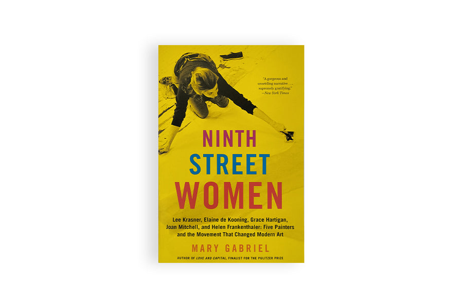 Ninth Street Women: Lee Krasner, Elaine de Kooning, Grace Hartigan, Joan Mitchell, and Helen Frankenthaler - Mary Gabriel